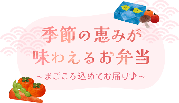 季節の恵みが味わえるお弁当 ~ まごころ込めてお届け♪ ~